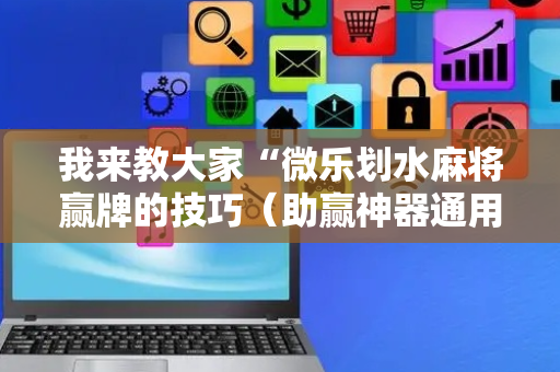 我来教大家“微乐划水麻将赢牌的技巧（助赢神器通用版）