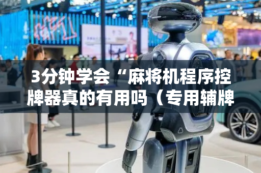 3分钟学会“麻将机程序控牌器真的有用吗（专用辅牌神器免安装）