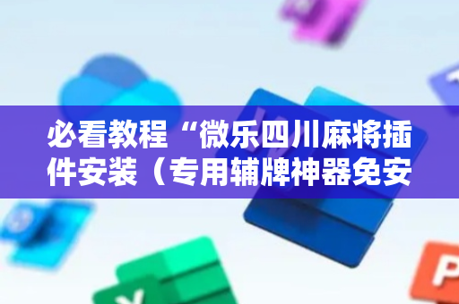 必看教程“微乐四川麻将插件安装（专用辅牌神器免安装）