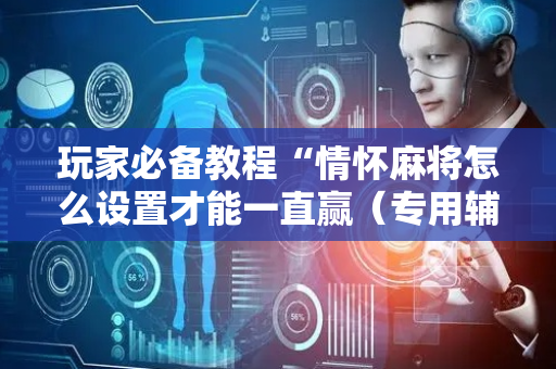 玩家必备教程“情怀麻将怎么设置才能一直赢（专用辅牌神器免安装）