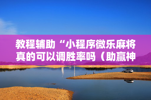 教程辅助“小程序微乐麻将真的可以调胜率吗（助赢神器通用版）