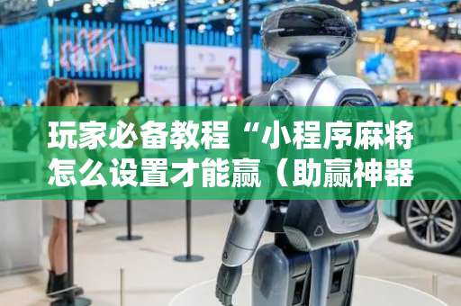 玩家必备教程“小程序麻将怎么设置才能赢（助赢神器通用版）