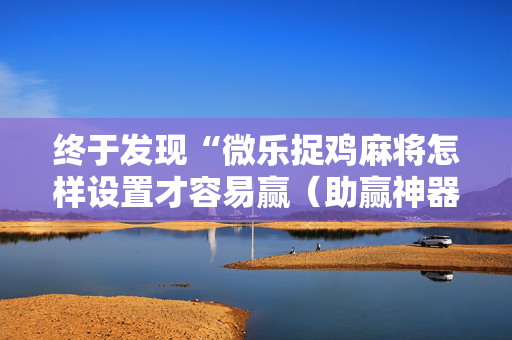 终于发现“微乐捉鸡麻将怎样设置才容易赢（助赢神器通用版）