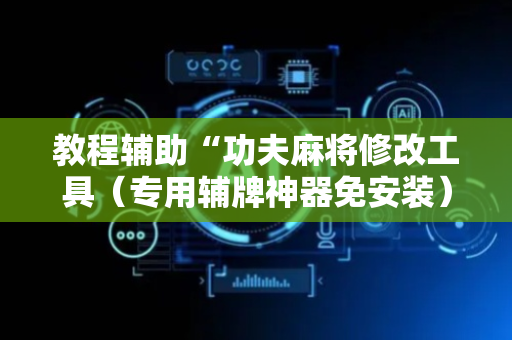 教程辅助“功夫麻将修改工具（专用辅牌神器免安装）