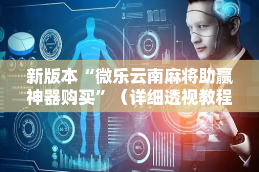 新版本“微乐云南麻将助赢神器购买”（详细透视教程）-哔哩哔哩