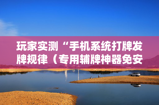 玩家实测“手机系统打牌发牌规律（专用辅牌神器免安装）
