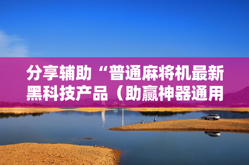 分享辅助“普通麻将机最新黑科技产品（助赢神器通用版）