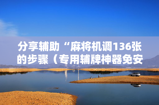 分享辅助“麻将机调136张的步骤（专用辅牌神器免安装）