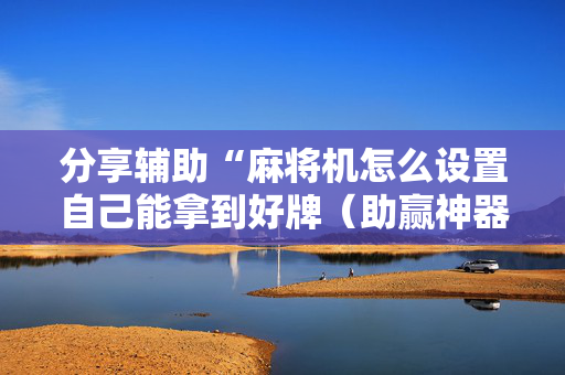 分享辅助“麻将机怎么设置自己能拿到好牌（助赢神器通用版）
