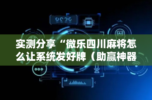 实测分享“微乐四川麻将怎么让系统发好牌（助赢神器通用版）