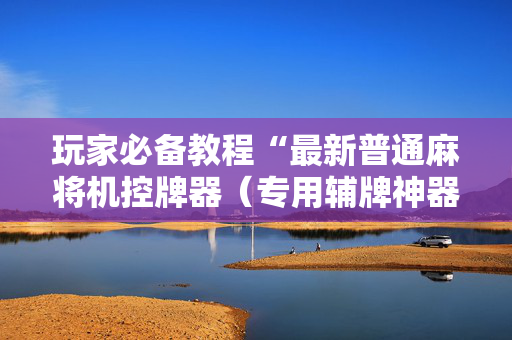 玩家必备教程“最新普通麻将机控牌器（专用辅牌神器免安装）