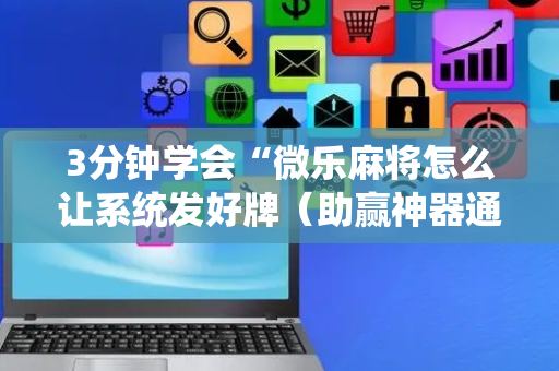 3分钟学会“微乐麻将怎么让系统发好牌（助赢神器通用版）