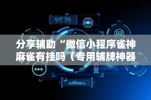 分享辅助“微信小程序雀神麻雀有挂吗（专用辅牌神器免安装）