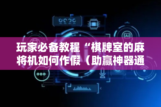 玩家必备教程“棋牌室的麻将机如何作假（助赢神器通用版）