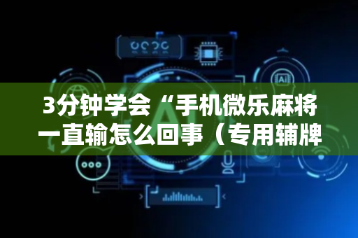 3分钟学会“手机微乐麻将一直输怎么回事（专用辅牌神器免安装）