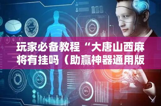 玩家必备教程“大唐山西麻将有挂吗（助赢神器通用版）