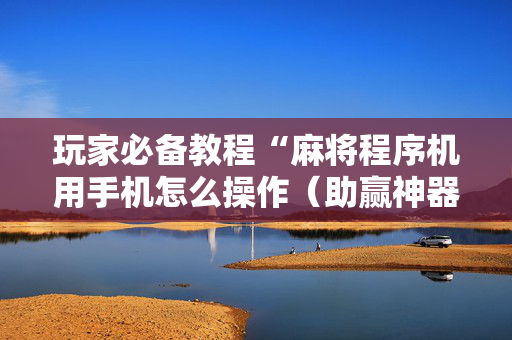 玩家必备教程“麻将程序机用手机怎么操作（助赢神器通用版）