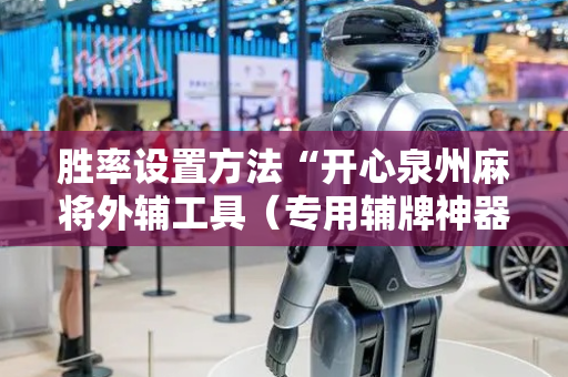 胜率设置方法“开心泉州麻将外辅工具（专用辅牌神器免安装）