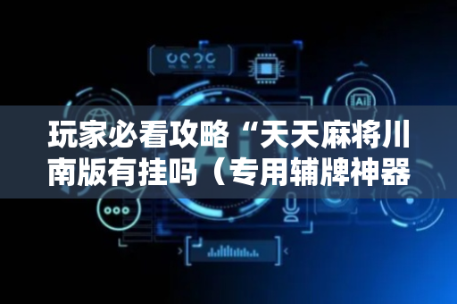 玩家必看攻略“天天麻将川南版有挂吗（专用辅牌神器免安装）
