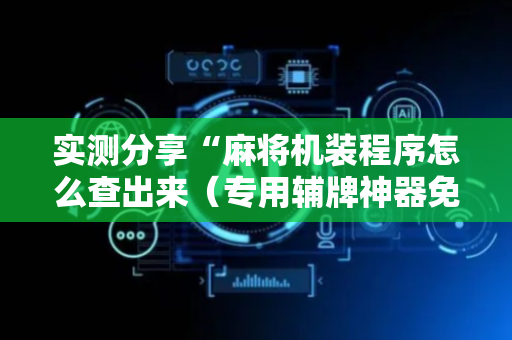 实测分享“麻将机装程序怎么查出来（专用辅牌神器免安装）