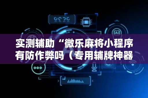 实测辅助“微乐麻将小程序有防作弊吗（专用辅牌神器免安装）