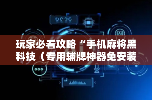 玩家必看攻略“手机麻将黑科技（专用辅牌神器免安装）