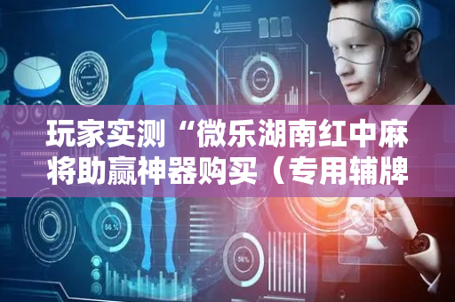 玩家实测“微乐湖南红中麻将助赢神器购买（专用辅牌神器免安装）