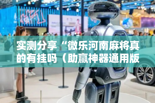 实测分享“微乐河南麻将真的有挂吗（助赢神器通用版）