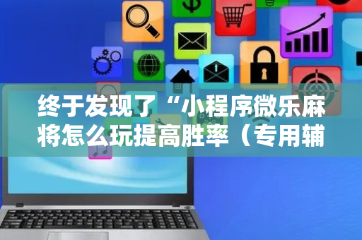 终于发现了“小程序微乐麻将怎么玩提高胜率（专用辅牌神器免安装）