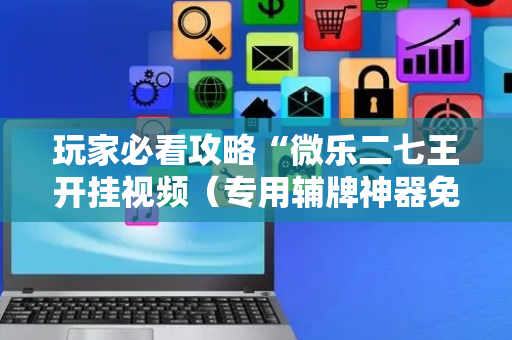 玩家必看攻略“微乐二七王开挂视频（专用辅牌神器免安装）