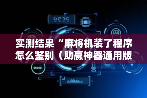 实测结果“麻将机装了程序怎么鉴别（助赢神器通用版）