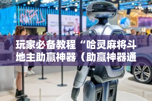 玩家必备教程“哈灵麻将斗地主助赢神器（助赢神器通用版）