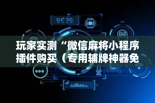 玩家实测“微信麻将小程序插件购买（专用辅牌神器免安装）