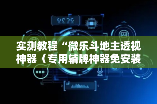 实测教程“微乐斗地主透视神器（专用辅牌神器免安装）