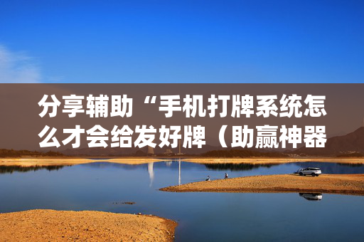 分享辅助“手机打牌系统怎么才会给发好牌（助赢神器通用版）