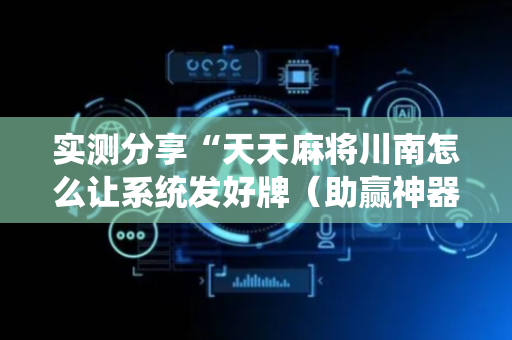 实测分享“天天麻将川南怎么让系统发好牌（助赢神器通用版）