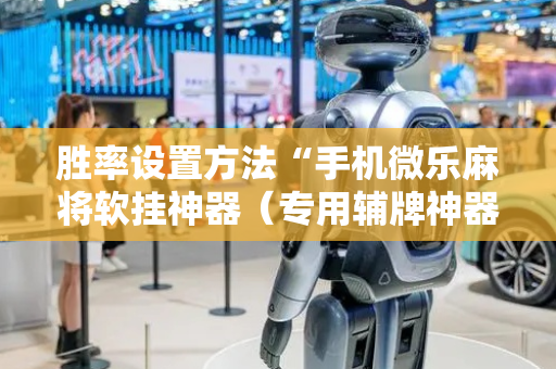 胜率设置方法“手机微乐麻将软挂神器（专用辅牌神器免安装）