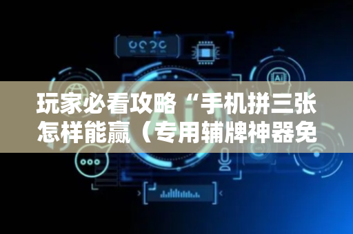 玩家必看攻略“手机拼三张怎样能赢（专用辅牌神器免安装）