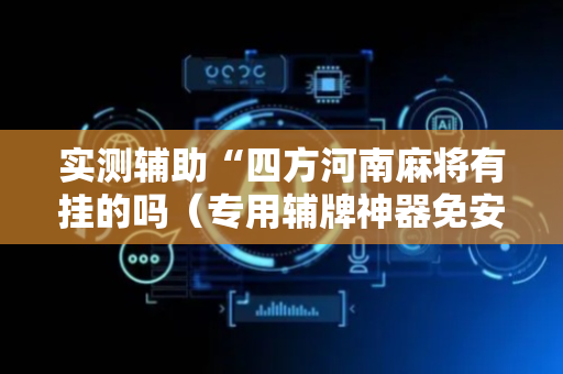 实测辅助“四方河南麻将有挂的吗（专用辅牌神器免安装）