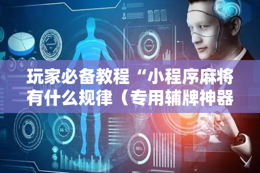 玩家必备教程“小程序麻将有什么规律（专用辅牌神器免安装）