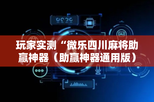 玩家实测“微乐四川麻将助赢神器（助赢神器通用版）
