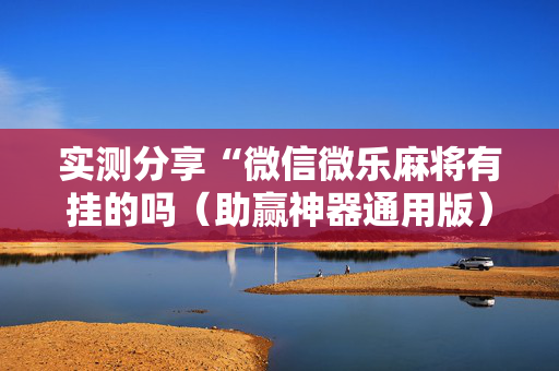 实测分享“微信微乐麻将有挂的吗（助赢神器通用版）