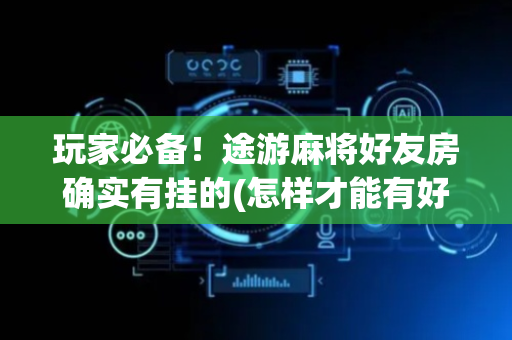 玩家必备！途游麻将好友房确实有挂的(怎样才能有好牌)