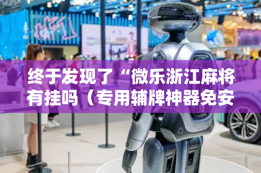 终于发现了“微乐浙江麻将有挂吗（专用辅牌神器免安装）