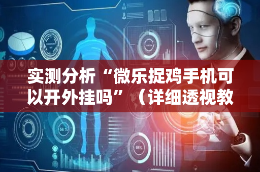 实测分析“微乐捉鸡手机可以开外挂吗”（详细透视教程）-哔哩哔哩