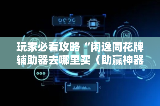 玩家必看攻略“闲逸同花牌辅助器去哪里买（助赢神器通用版）