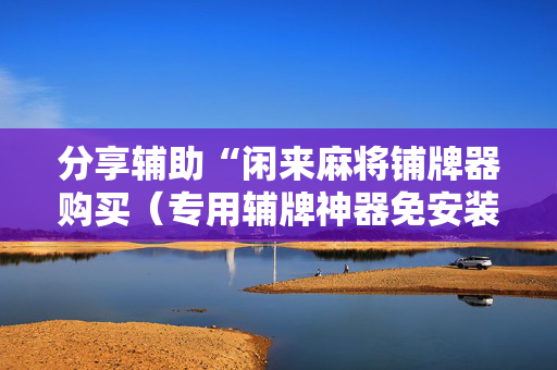 分享辅助“闲来麻将铺牌器购买（专用辅牌神器免安装）
