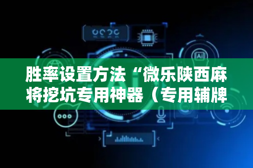 胜率设置方法“微乐陕西麻将挖坑专用神器（专用辅牌神器免安装）