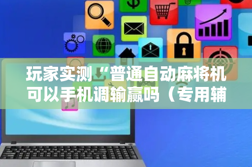 玩家实测“普通自动麻将机可以手机调输赢吗（专用辅牌神器免安装）