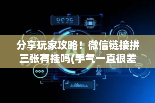 分享玩家攻略！微信链接拼三张有挂吗(手气一直很差)